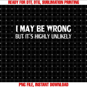 Funny I May Be Wrong but Its Highly Unlikely Shirt  PNG, DTF, DTG, Sublimation Design