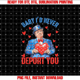 Funny Trump Valentine Baby I Would Never Deport You Humor Shirt  PNG, DTF, DTG, Sublimation Design