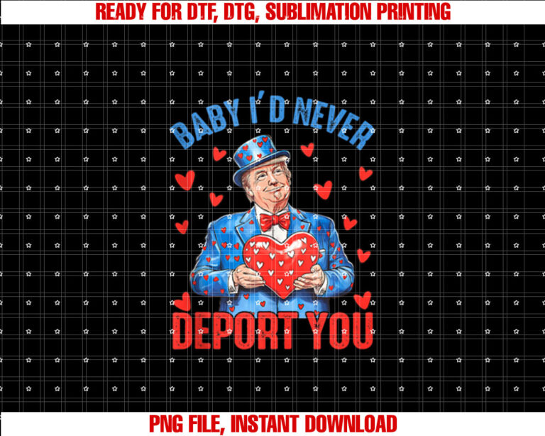 Funny Trump Valentine Baby I Would Never Deport You Humor Shirt  PNG, DTF, DTG, Sublimation Design