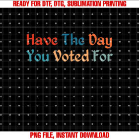 Have TheDay You Voted For Retro Vintage Shirt PNG, DTF, DTG, Sublimation Design