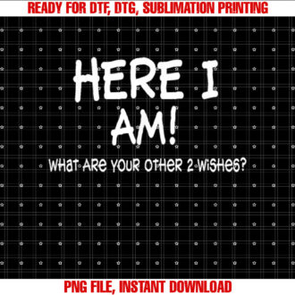 Here I Am What Are Your Other 2 Wishes Funny Sayings Shirt PNG, DTF, DTG, Sublimation Design