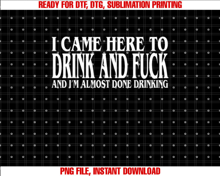 I Came Here To Drink And Fuck And Im Almost Done Drinking T-shirt design, Digital Download