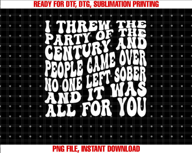 I Threw The Party Of The Century And People Came Over T-shirt, Sublimation Design, Digital Download